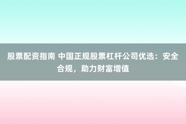 股票配资指南 中国正规股票杠杆公司优选：安全合规，助力财富增值