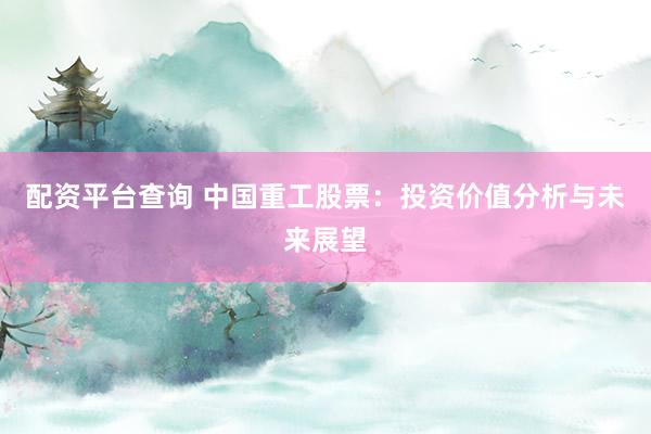 配资平台查询 中国重工股票：投资价值分析与未来展望