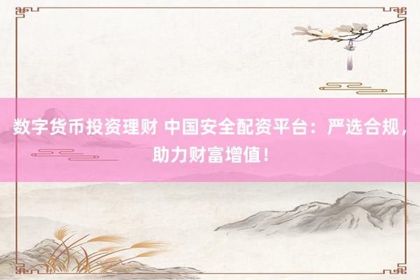数字货币投资理财 中国安全配资平台：严选合规，助力财富增值！