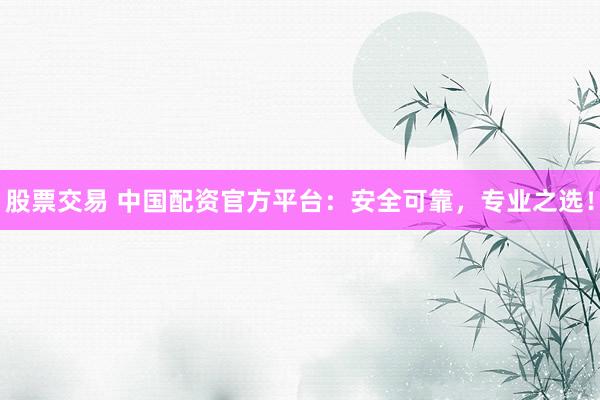 股票交易 中国配资官方平台：安全可靠，专业之选！