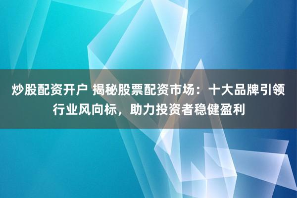 炒股配资开户 揭秘股票配资市场：十大品牌引领行业风向标，助力投资者稳健盈利