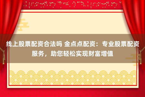线上股票配资合法吗 金点点配资：专业股票配资服务，助您轻松实现财富增值