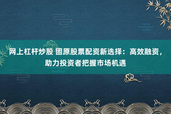 网上杠杆炒股 固原股票配资新选择：高效融资，助力投资者把握市场机遇