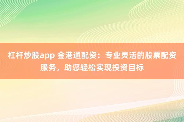 杠杆炒股app 金港通配资：专业灵活的股票配资服务，助您轻松实现投资目标
