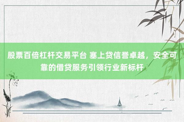 股票百倍杠杆交易平台 塞上贷信誉卓越，安全可靠的借贷服务引领行业新标杆