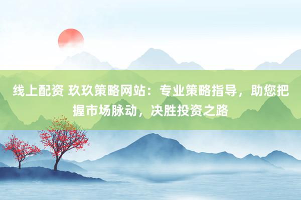 线上配资 玖玖策略网站：专业策略指导，助您把握市场脉动，决胜投资之路