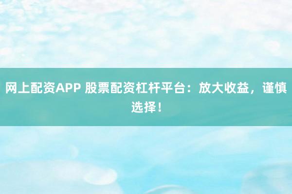 网上配资APP 股票配资杠杆平台：放大收益，谨慎选择！