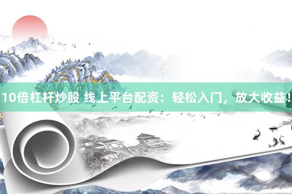 10倍杠杆炒股 线上平台配资：轻松入门，放大收益！