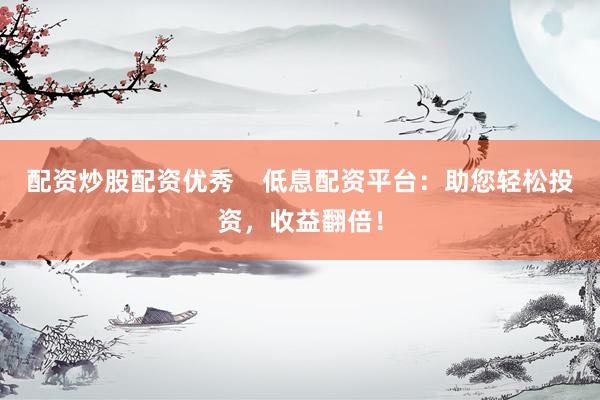 配资炒股配资优秀    低息配资平台：助您轻松投资，收益翻倍！