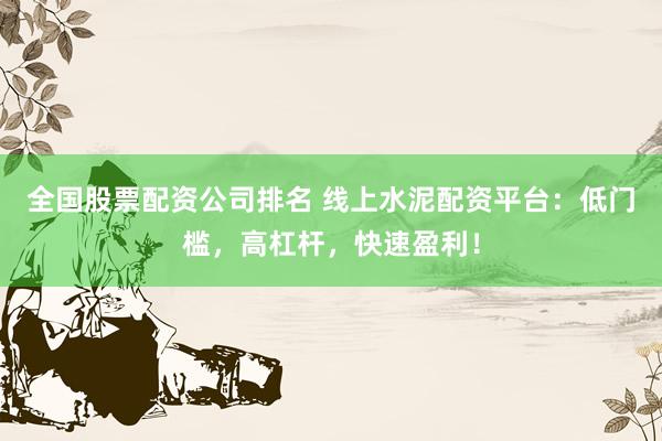 全国股票配资公司排名 线上水泥配资平台：低门槛，高杠杆，快速盈利！