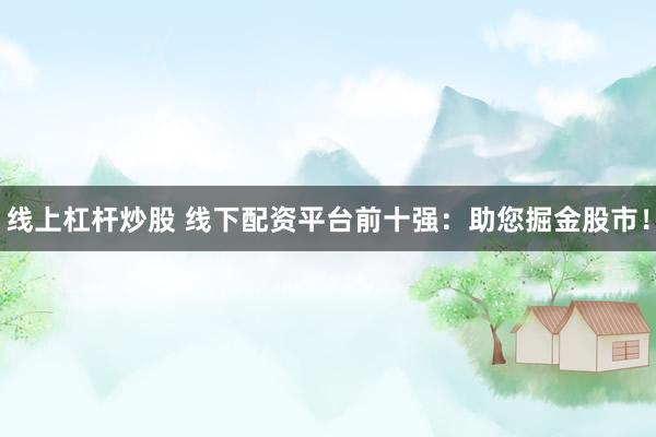 线上杠杆炒股 线下配资平台前十强：助您掘金股市！