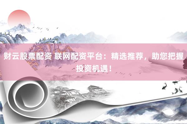 财云股票配资 联网配资平台：精选推荐，助您把握投资机遇！