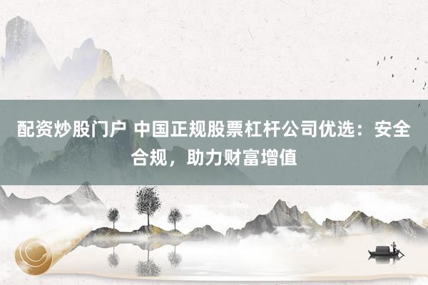 配资炒股门户 中国正规股票杠杆公司优选：安全合规，助力财富增值