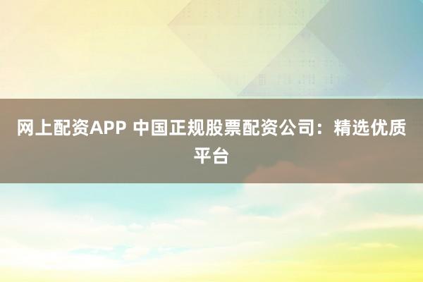 网上配资APP 中国正规股票配资公司：精选优质平台