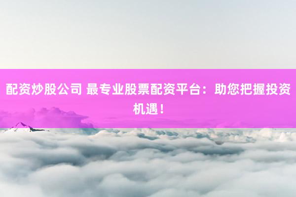 配资炒股公司 最专业股票配资平台：助您把握投资机遇！