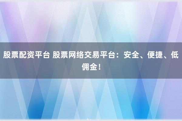 股票配资平台 股票网络交易平台：安全、便捷、低佣金！
