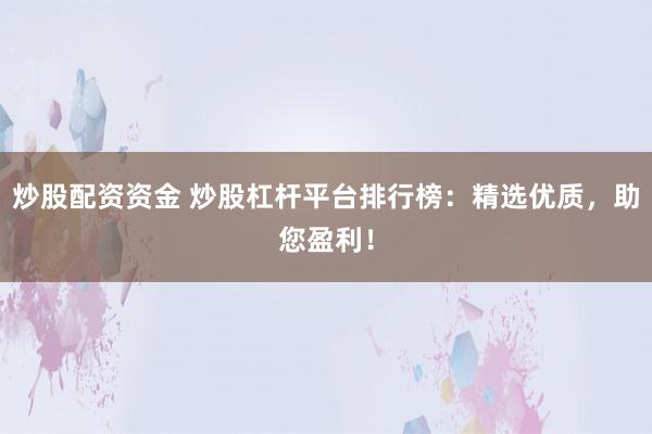 炒股配资资金 炒股杠杆平台排行榜：精选优质，助您盈利！