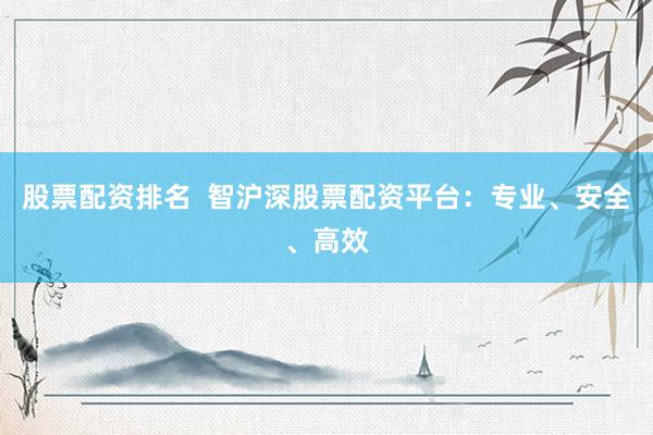 股票配资排名  智沪深股票配资平台：专业、安全、高效
