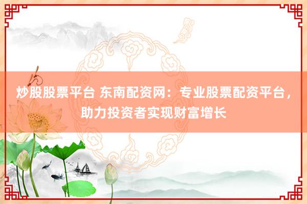 炒股股票平台 东南配资网：专业股票配资平台，助力投资者实现财富增长