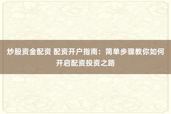 炒股资金配资 配资开户指南：简单步骤教你如何开启配资投资之路