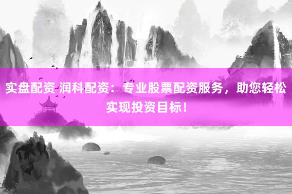 实盘配资 润科配资：专业股票配资服务，助您轻松实现投资目标！