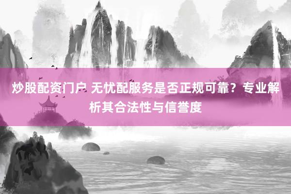 炒股配资门户 无忧配服务是否正规可靠？专业解析其合法性与信誉度