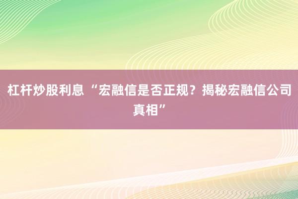 杠杆炒股利息 “宏融信是否正规？揭秘宏融信公司真相”