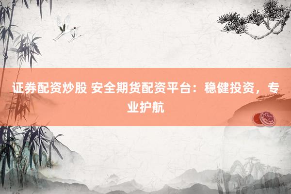 证券配资炒股 安全期货配资平台：稳健投资，专业护航