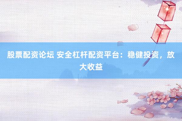 股票配资论坛 安全杠杆配资平台：稳健投资，放大收益