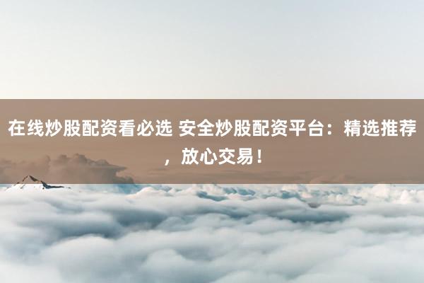 在线炒股配资看必选 安全炒股配资平台：精选推荐，放心交易！