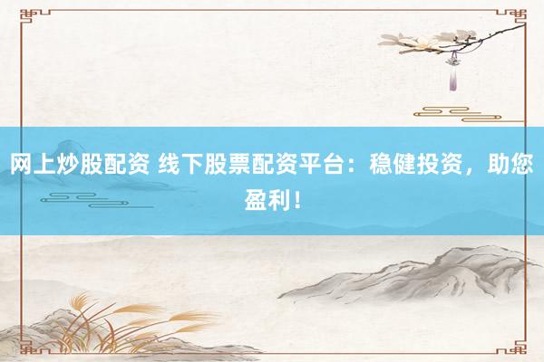 网上炒股配资 线下股票配资平台：稳健投资，助您盈利！