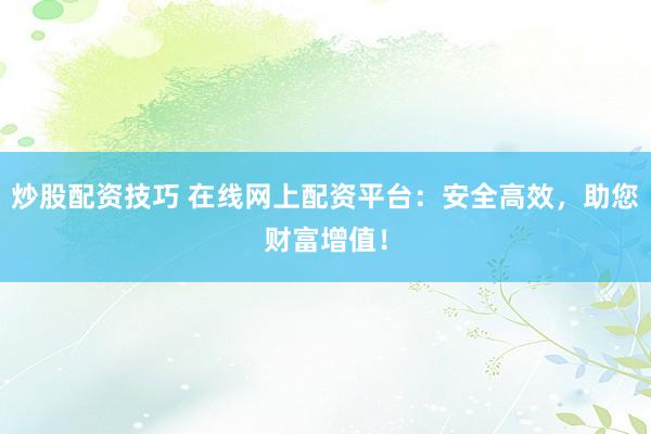 炒股配资技巧 在线网上配资平台：安全高效，助您财富增值！