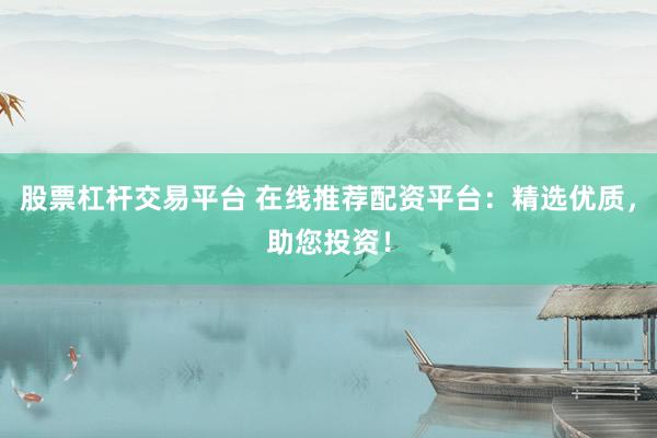 股票杠杆交易平台 在线推荐配资平台：精选优质，助您投资！