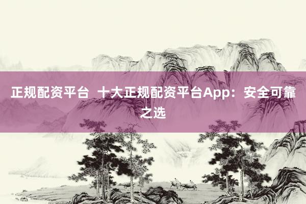 正规配资平台  十大正规配资平台App：安全可靠之选