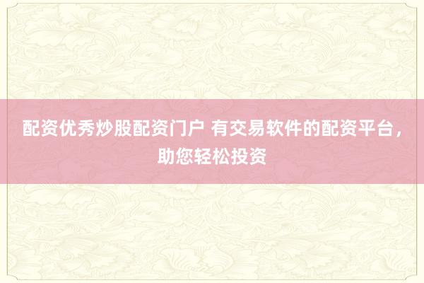 配资优秀炒股配资门户 有交易软件的配资平台，助您轻松投资