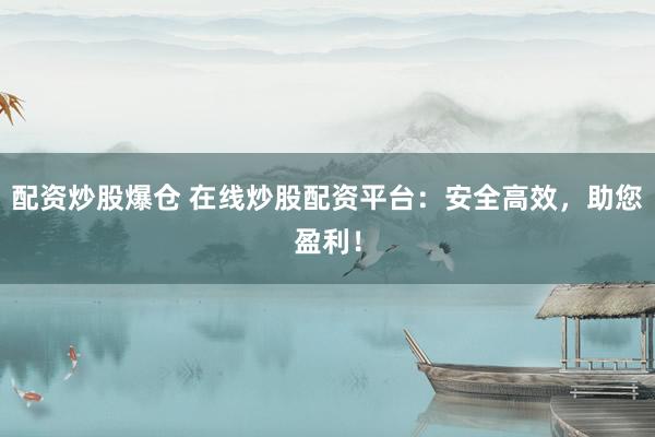 配资炒股爆仓 在线炒股配资平台：安全高效，助您盈利！