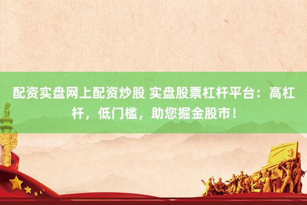 配资实盘网上配资炒股 实盘股票杠杆平台：高杠杆，低门槛，助您掘金股市！