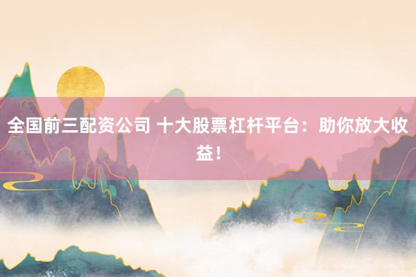 全国前三配资公司 十大股票杠杆平台：助你放大收益！