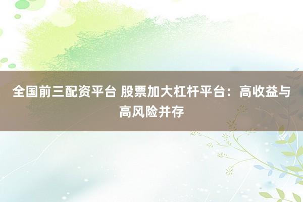 全国前三配资平台 股票加大杠杆平台：高收益与高风险并存