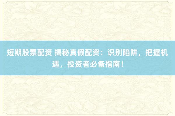 短期股票配资 揭秘真假配资：识别陷阱，把握机遇，投资者必备指南！
