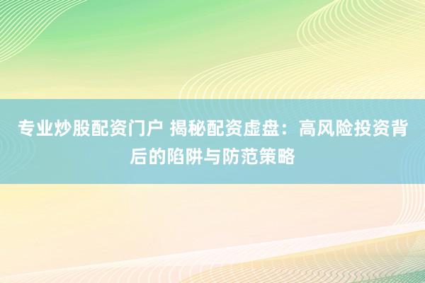 专业炒股配资门户 揭秘配资虚盘：高风险投资背后的陷阱与防范策略