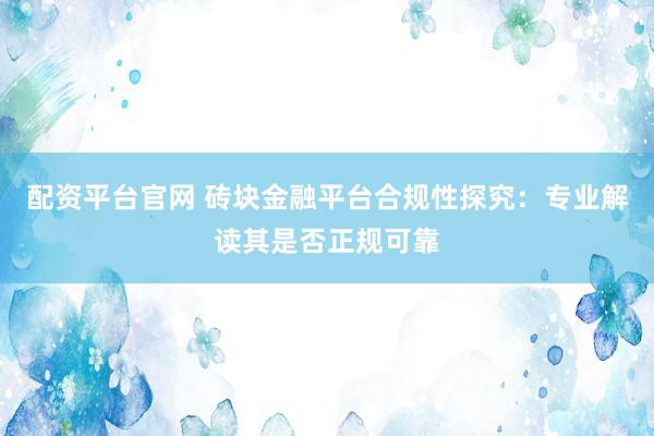 配资平台官网 砖块金融平台合规性探究：专业解读其是否正规可靠