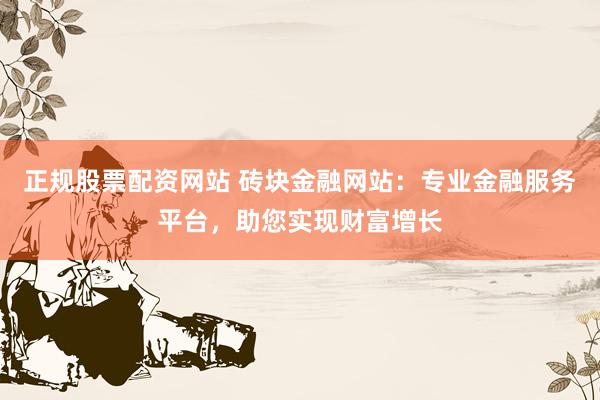正规股票配资网站 砖块金融网站：专业金融服务平台，助您实现财富增长