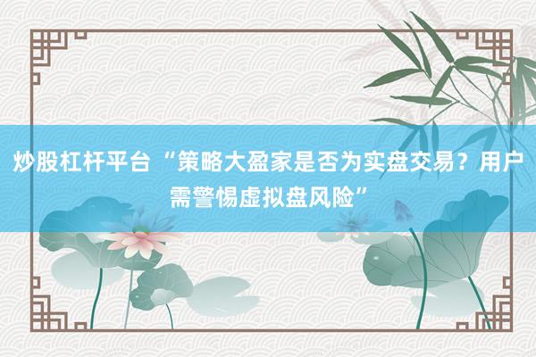 炒股杠杆平台 “策略大盈家是否为实盘交易？用户需警惕虚拟盘风险”