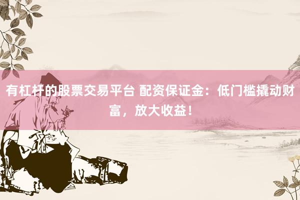 有杠杆的股票交易平台 配资保证金：低门槛撬动财富，放大收益！