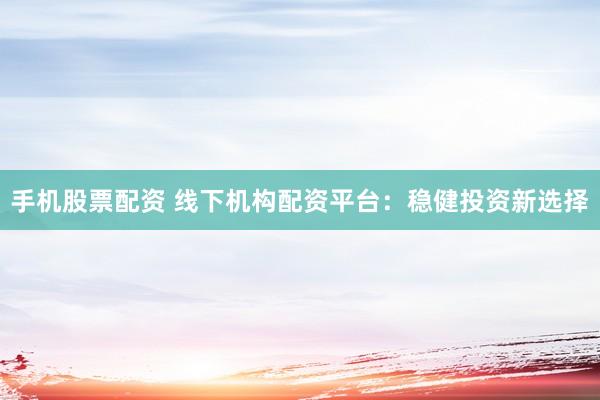 手机股票配资 线下机构配资平台：稳健投资新选择
