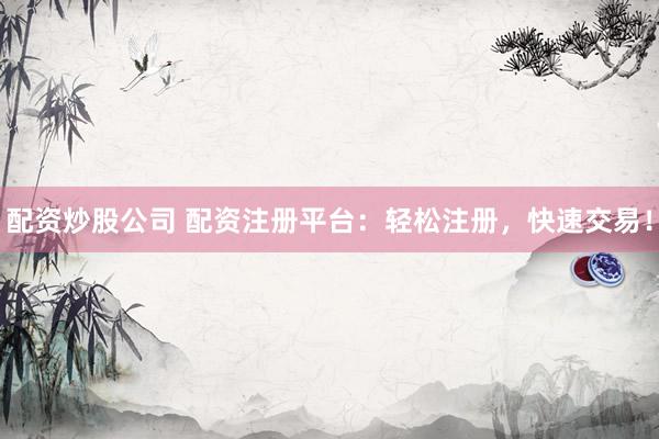 配资炒股公司 配资注册平台：轻松注册，快速交易！