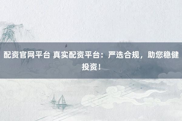 配资官网平台 真实配资平台：严选合规，助您稳健投资！
