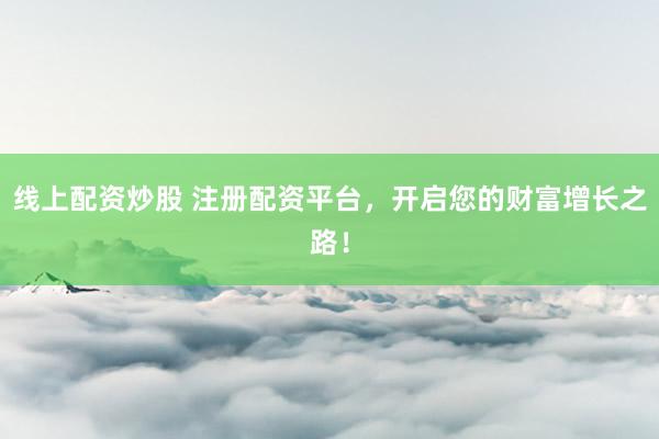 线上配资炒股 注册配资平台，开启您的财富增长之路！