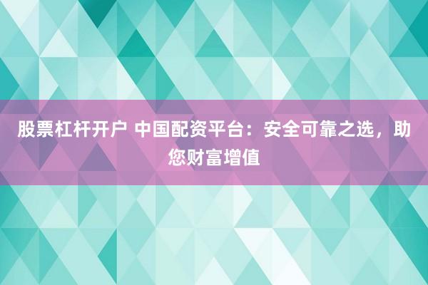 股票杠杆开户 中国配资平台：安全可靠之选，助您财富增值